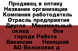 Продавец в оптику › Название организации ­ Компания-работодатель › Отрасль предприятия ­ Другое › Минимальный оклад ­ 16 000 - Все города Работа » Вакансии   . Ненецкий АО,Волоковая д.